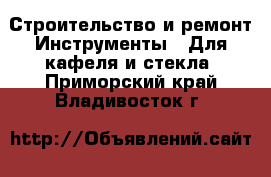 Строительство и ремонт Инструменты - Для кафеля и стекла. Приморский край,Владивосток г.